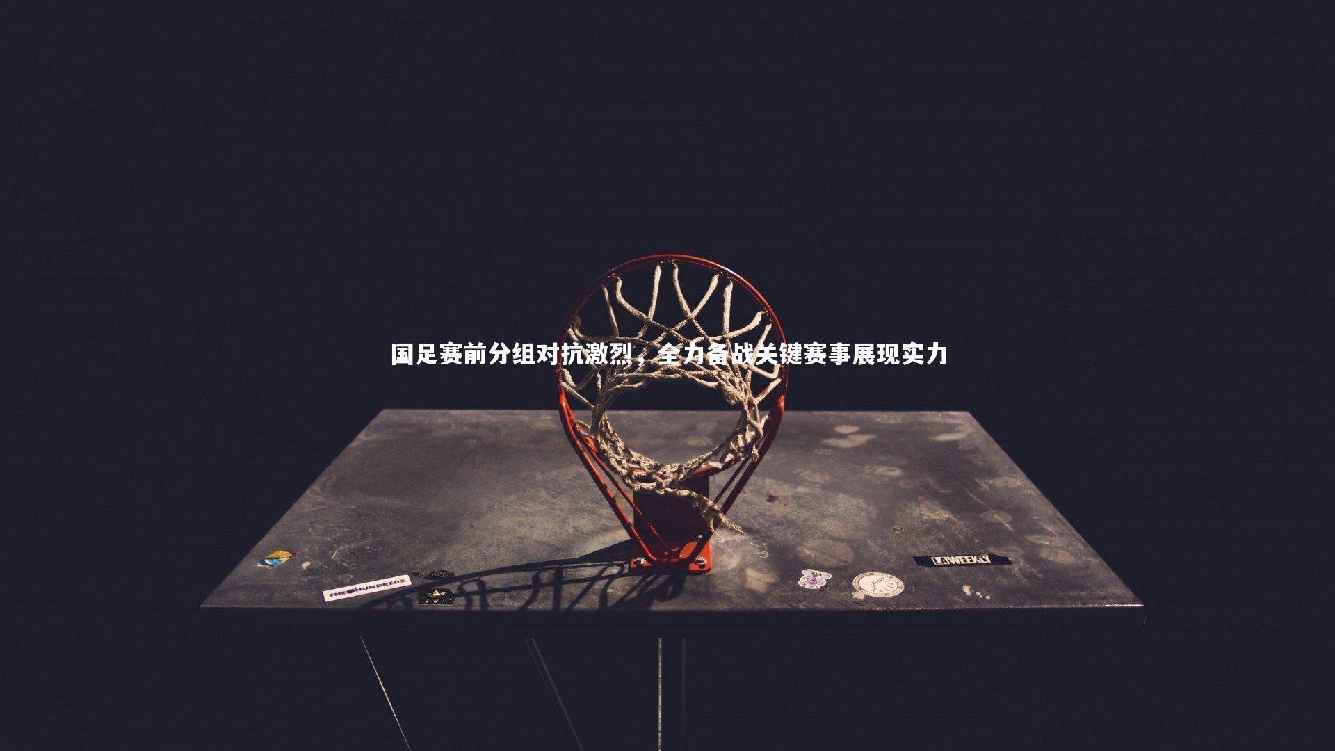 国足赛前分组对抗激烈，全力备战关键赛事展现实力